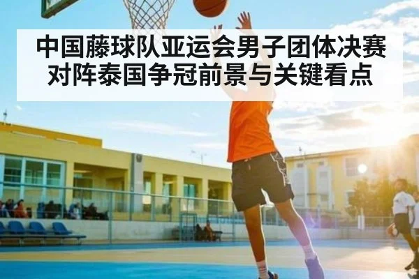 中国藤球队亚运会男子团体决赛对阵泰国争冠前景与关键看点