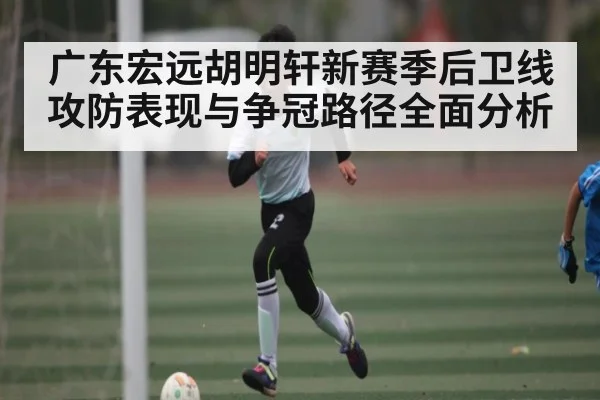 广东宏远胡明轩新赛季后卫线攻防表现与争冠路径全面分析