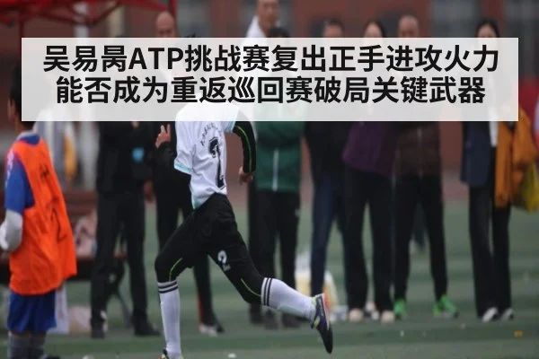 吴易昺ATP挑战赛复出正手进攻火力能否成为重返巡回赛破局关键武器