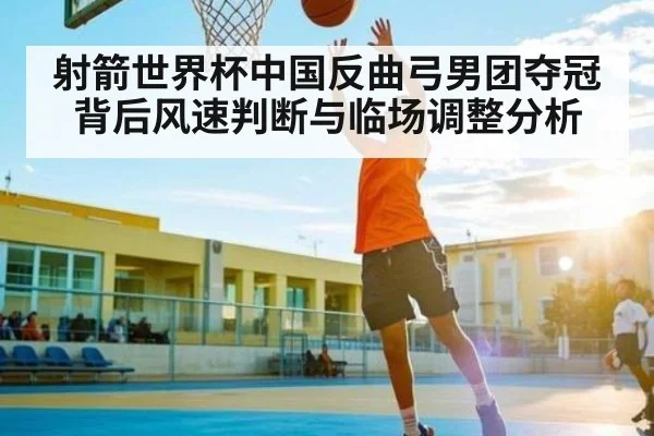 射箭世界杯中国反曲弓男团夺冠背后风速判断与临场调整分析 - TianBo Sports